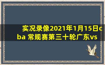 实况录像2021年1月15日cba 常规赛第三十轮广东vs vs